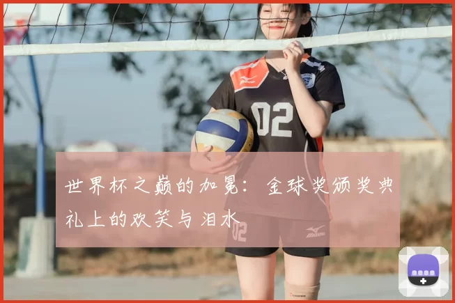世界杯之巅的加冕:金球奖颁奖典礼上的欢笑与泪水