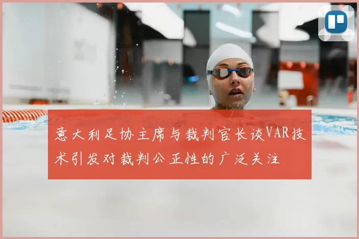 意大利足协主席与裁判官长谈VAR技术引发对裁判公正性的广泛关注