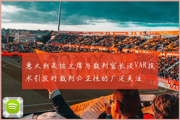 意大利足协主席与裁判官长谈VAR技术引发对裁判公正性的广泛关注