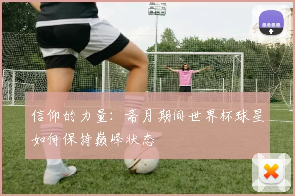 信仰的力量:斋月期间世界杯球星如何保持巅峰状态