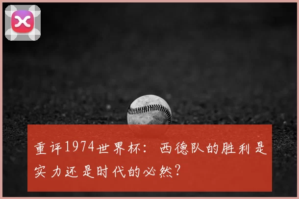 重评1974世界杯:西德队的胜利是实力还是时代的必然?