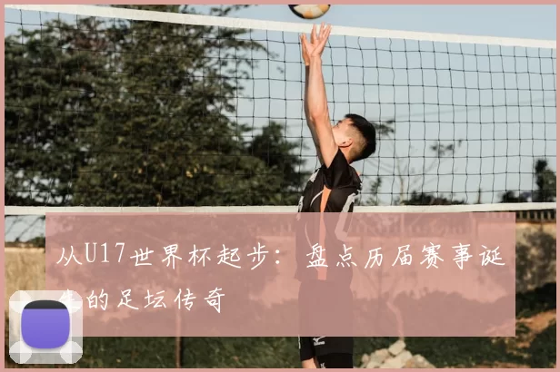 从U17世界杯起步:盘点历届赛事诞生的足坛传奇