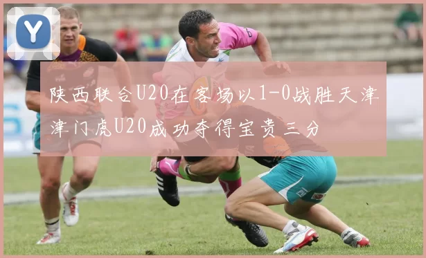 陕西联合U20在客场以1-0战胜天津津门虎U20成功夺得宝贵三分