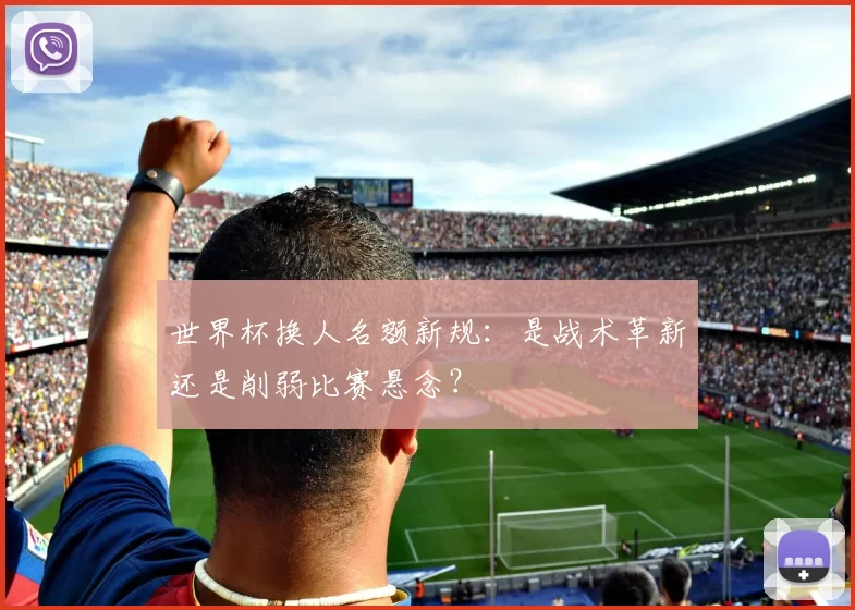 世界杯换人名额新规：是战术革新还是削弱比赛悬念？