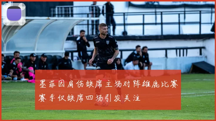 墨菲因肩伤缺席主场对阵雄鹿比赛赛季仅缺席四场引发关注