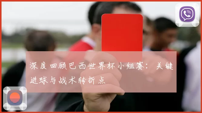 深度回顾巴西世界杯小组赛:关键进球与战术转折点