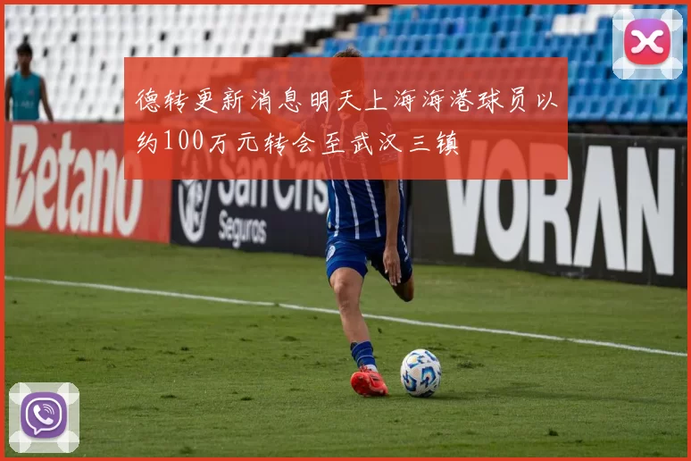 德转更新消息明天上海海港球员以约100万元转会至武汉三镇