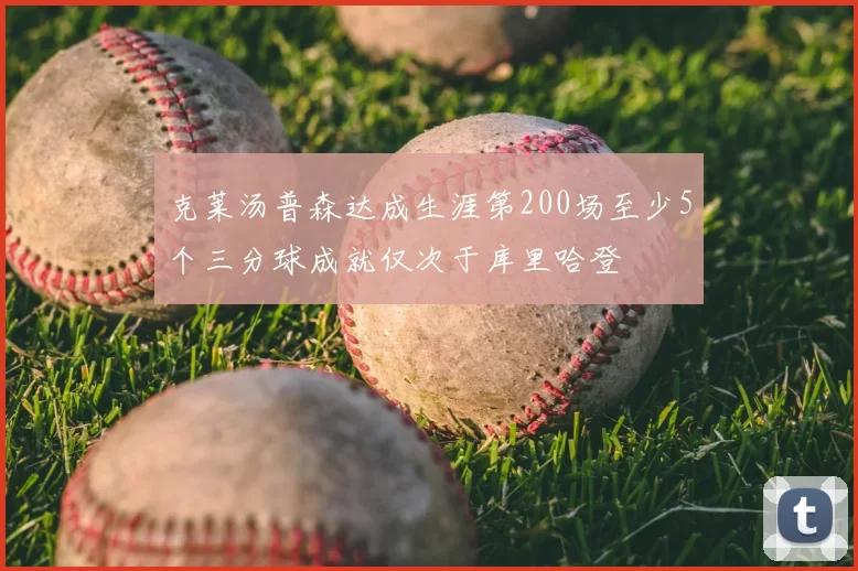 克莱汤普森达成生涯第200场至少5个三分球成就仅次于库里哈登