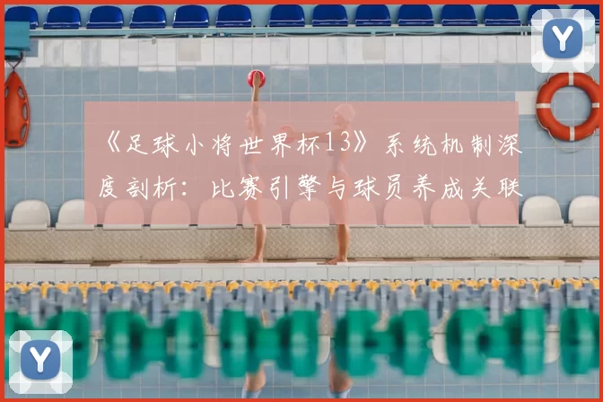 《足球小将世界杯13》系统机制深度剖析:比赛引擎与球员养成关联性研究
