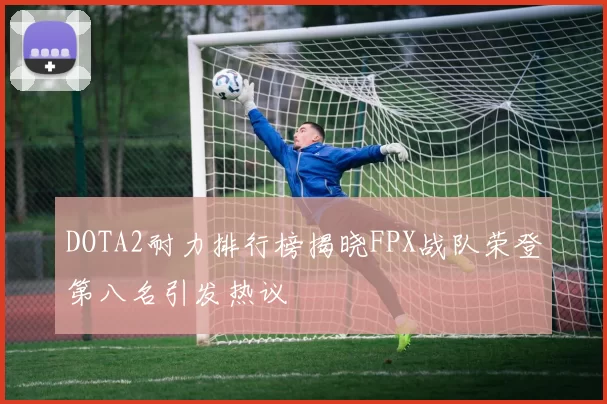 DOTA2耐力排行榜揭晓FPX战队荣登第八名引发热议
