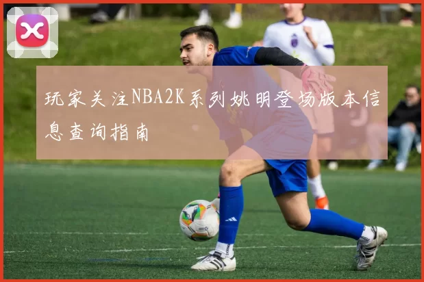 玩家关注NBA2K系列姚明登场版本信息查询指南