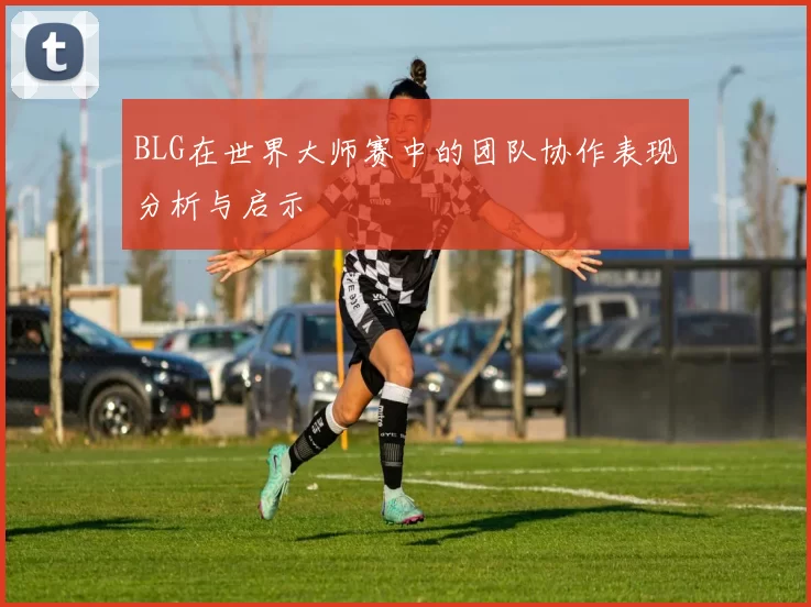 BLG在世界大师赛中的团队协作表现分析与启示