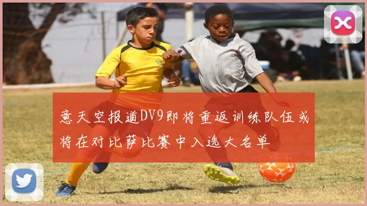 意天空报道DV9即将重返训练队伍或将在对比萨比赛中入选大名单