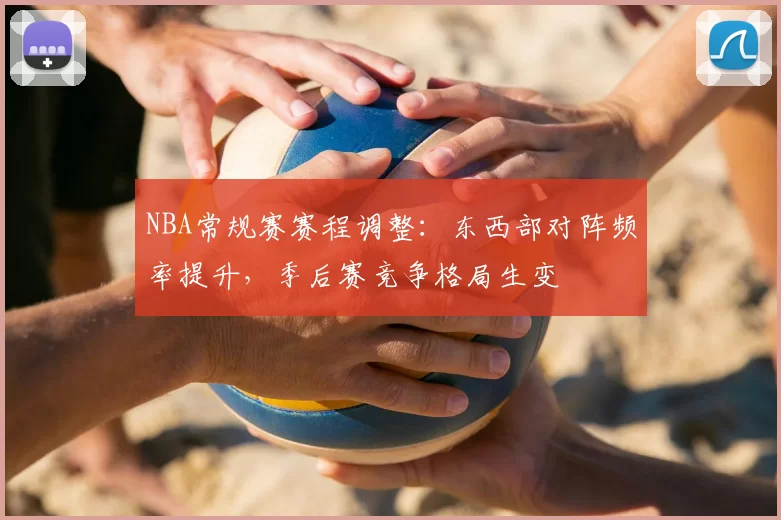 NBA常规赛赛程调整:东西部对阵频率提升,季后赛竞争格局生变