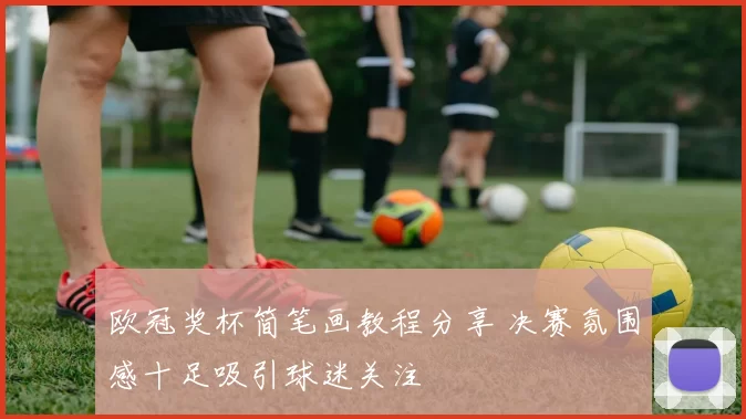 欧冠奖杯简笔画教程分享 决赛氛围感十足吸引球迷关注