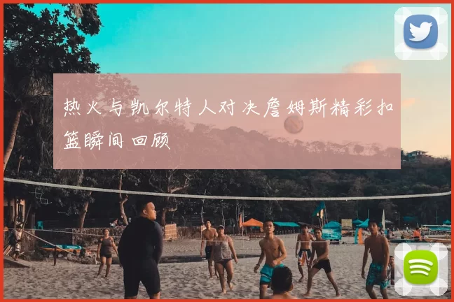 热火与凯尔特人对决詹姆斯精彩扣篮瞬间回顾