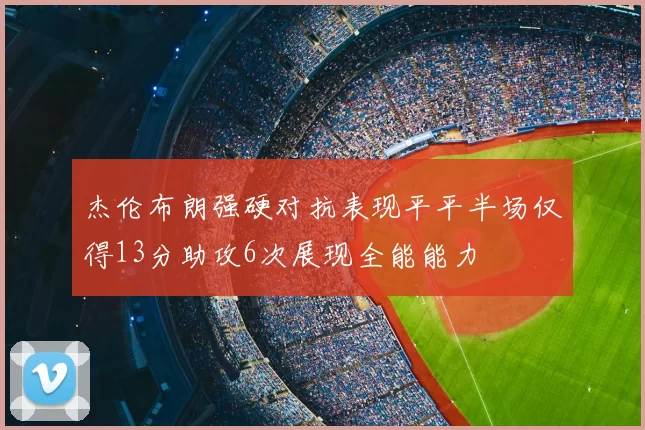杰伦布朗强硬对抗表现平平半场仅得13分助攻6次展现全能能力