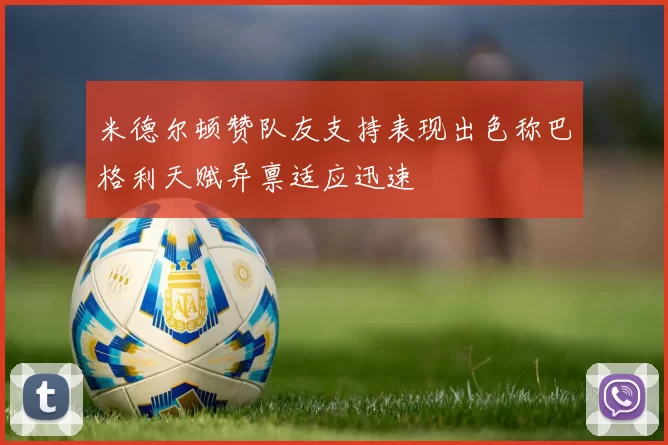 米德尔顿赞队友支持表现出色称巴格利天赋异禀适应迅速