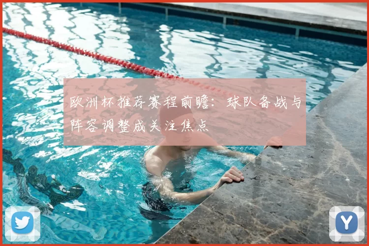 欧洲杯推荐赛程前瞻:球队备战与阵容调整成关注焦点