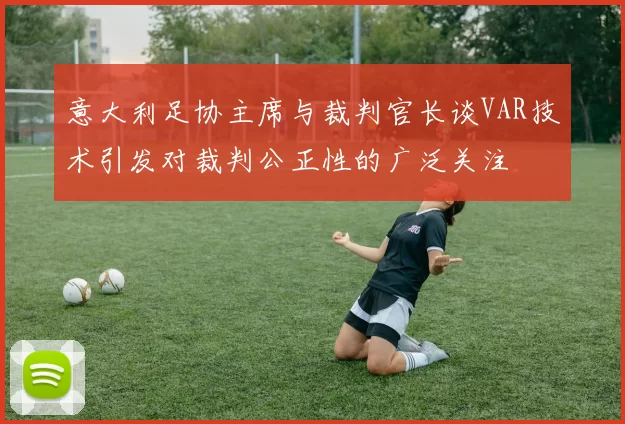 意大利足协主席与裁判官长谈VAR技术引发对裁判公正性的广泛关注