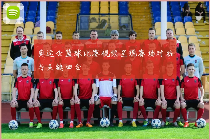 奥运会篮球比赛视频呈现赛场对抗与关键回合