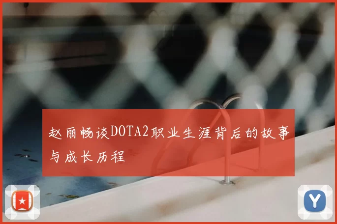 赵丽畅谈DOTA2职业生涯背后的故事与成长历程