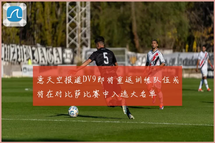意天空报道DV9即将重返训练队伍或将在对比萨比赛中入选大名单