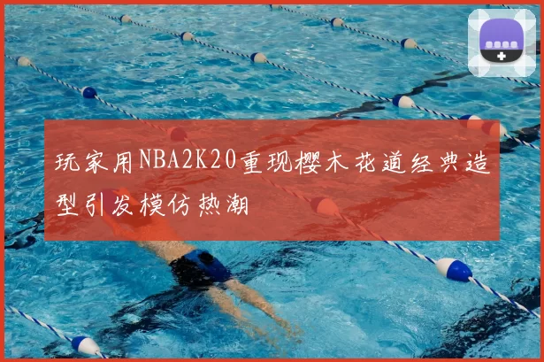 玩家用NBA2K20重现樱木花道经典造型引发模仿热潮
