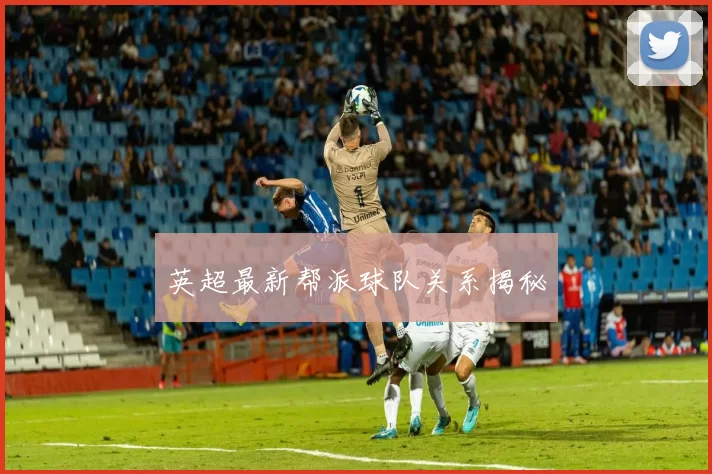 英超最新帮派球队关系揭秘
