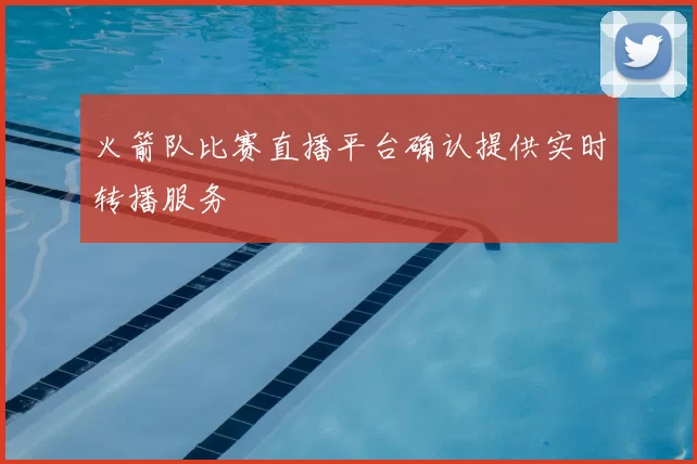 火箭队比赛直播平台确认提供实时转播服务