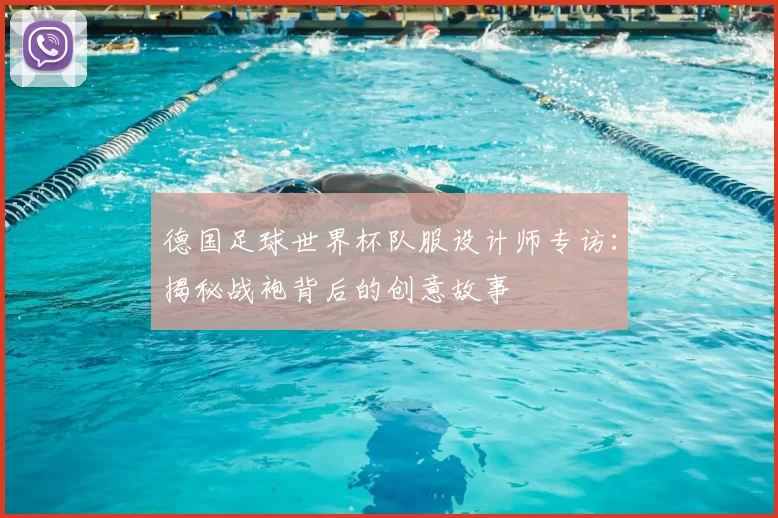 德国足球世界杯队服设计师专访:揭秘战袍背后的创意故事