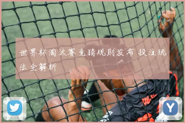 世界杯淘汰赛竞猜规则发布 投注玩法全解析