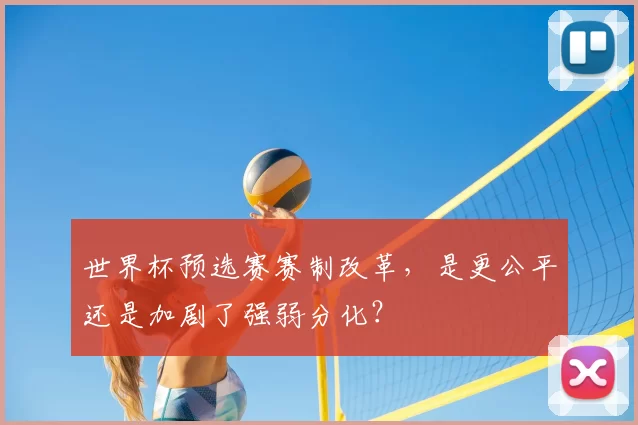 世界杯预选赛赛制改革,是更公平还是加剧了强弱分化?
