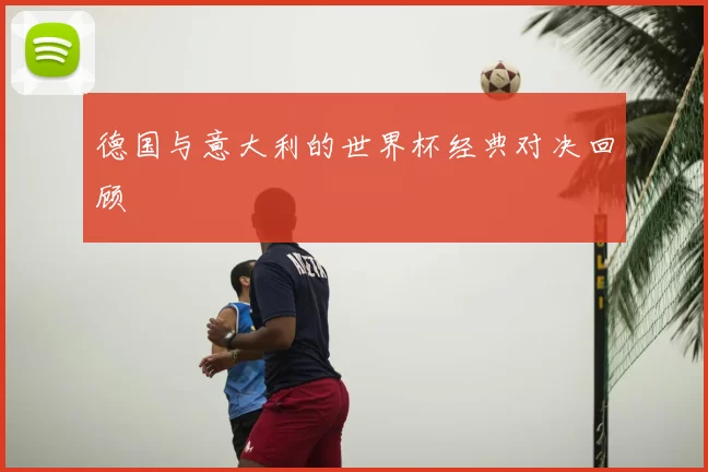 德国与意大利的世界杯经典对决回顾