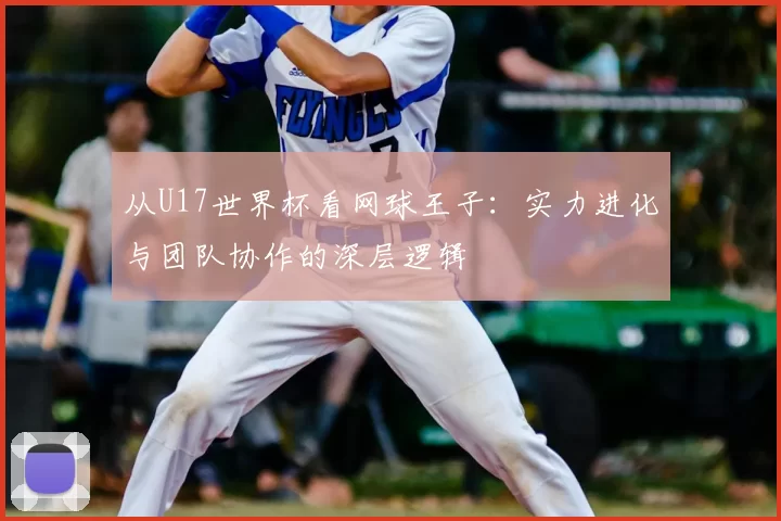 从U17世界杯看网球王子:实力进化与团队协作的深层逻辑