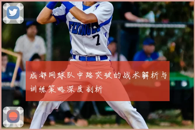 成都网球队中路突破的战术解析与训练策略深度剖析