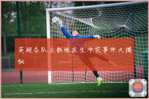 英超各队主教练发生冲突事件大揭秘