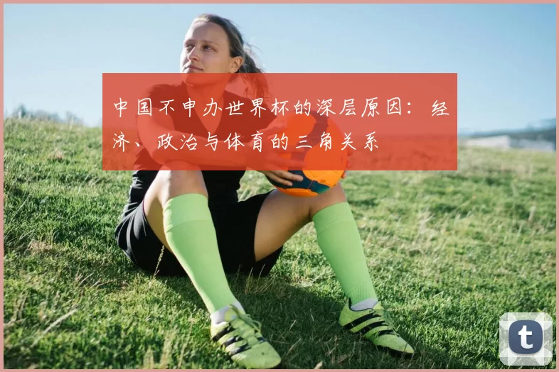 中国不申办世界杯的深层原因：经济、政治与体育的三角关系