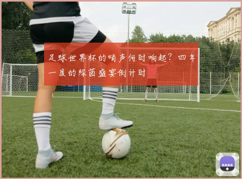 足球世界杯的哨声何时响起？四年一度的绿茵盛宴倒计时