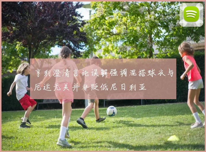 亨利澄清言论误解强调混搭球衣与厄运无关并非贬低尼日利亚