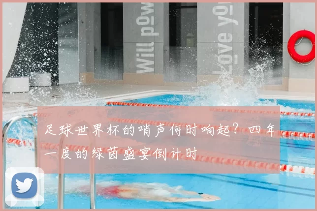 足球世界杯的哨声何时响起?四年一度的绿茵盛宴倒计时
