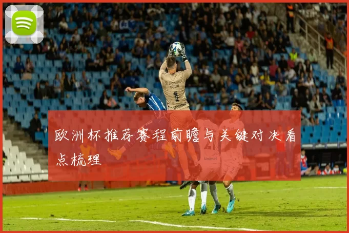 欧洲杯推荐赛程前瞻与关键对决看点梳理