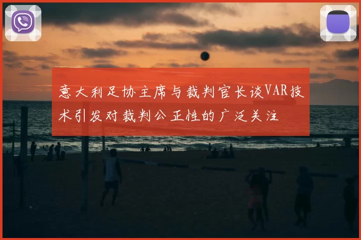 意大利足协主席与裁判官长谈VAR技术引发对裁判公正性的广泛关注