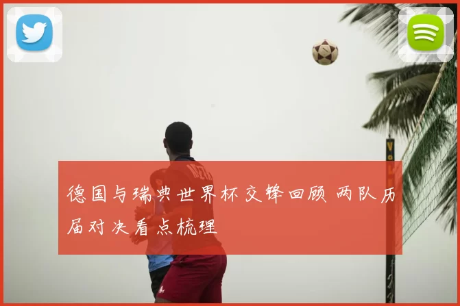 德国与瑞典世界杯交锋回顾 两队历届对决看点梳理