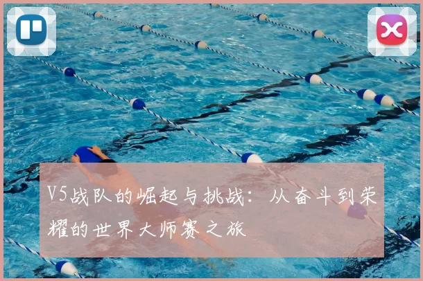 V5战队的崛起与挑战:从奋斗到荣耀的世界大师赛之旅