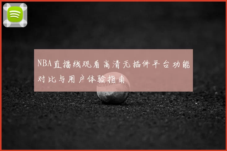 NBA直播线观看高清无插件平台功能对比与用户体验指南