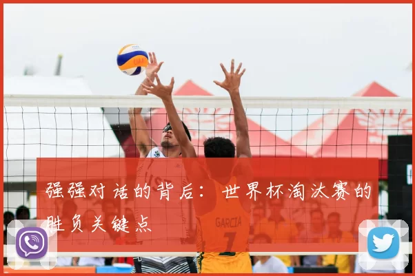 强强对话的背后:世界杯淘汰赛的胜负关键点