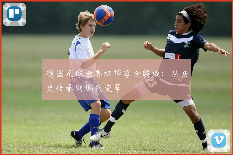 德国足球世界杯阵容全解读:从历史传承到现代变革