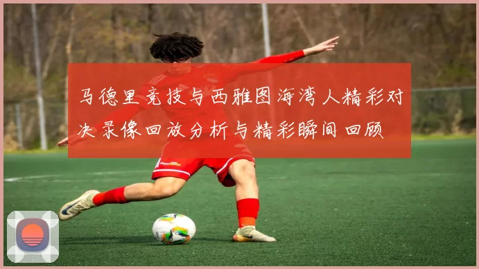 马德里竞技与西雅图海湾人精彩对决录像回放分析与精彩瞬间回顾