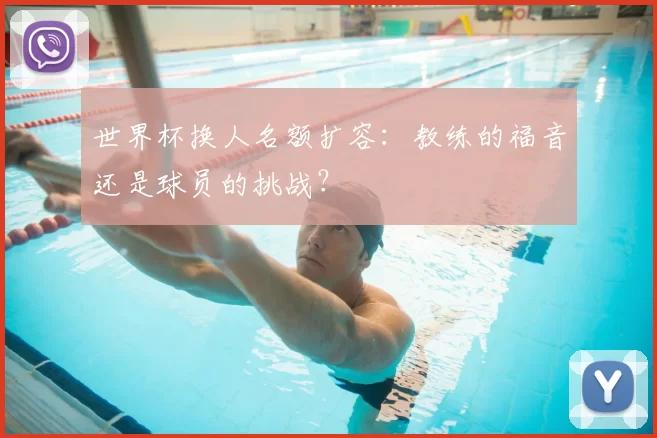 世界杯换人名额扩容:教练的福音还是球员的挑战?